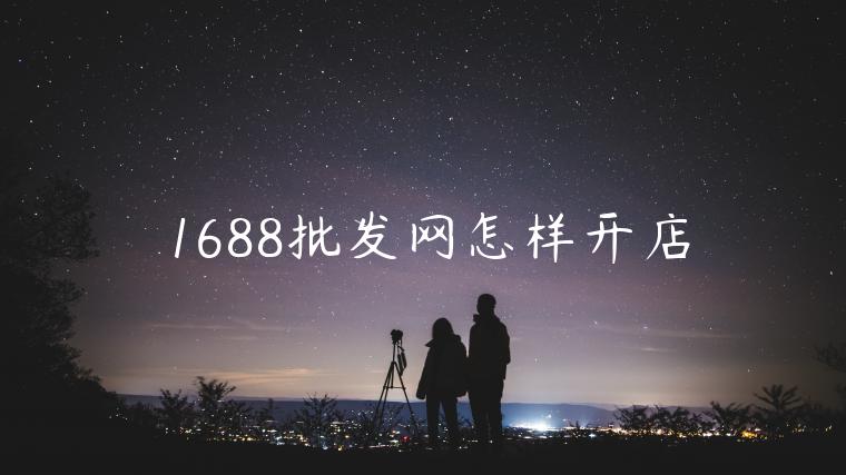 1688批發(fā)網(wǎng)怎樣開店